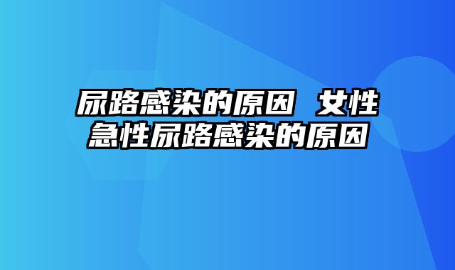 尿路感染的原因 女性急性尿路感染的原因