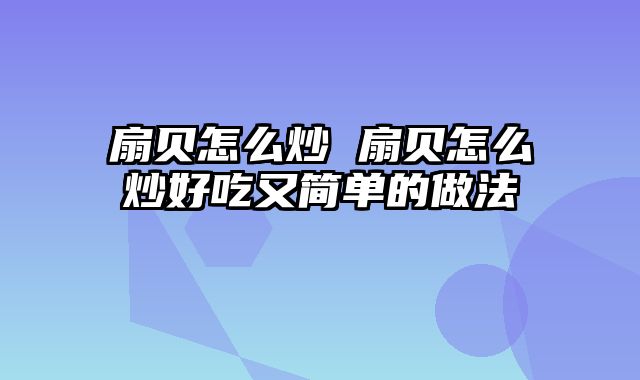 扇贝怎么炒 扇贝怎么炒好吃又简单的做法