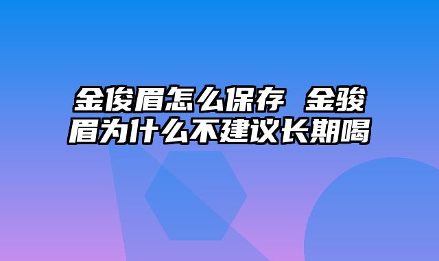 金俊眉怎么保存 金骏眉为什么不建议长期喝