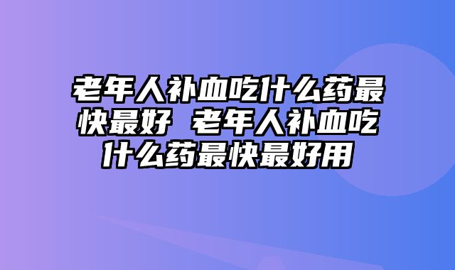 老年人补血吃什么药最快最好 老年人补血吃什么药最快最好用