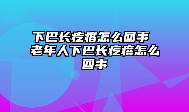 下巴长疙瘩怎么回事 老年人下巴长疙瘩怎么回事