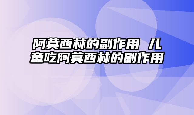 阿莫西林的副作用 儿童吃阿莫西林的副作用