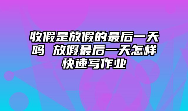收假是放假的最后一天吗 放假最后一天怎样快速写作业