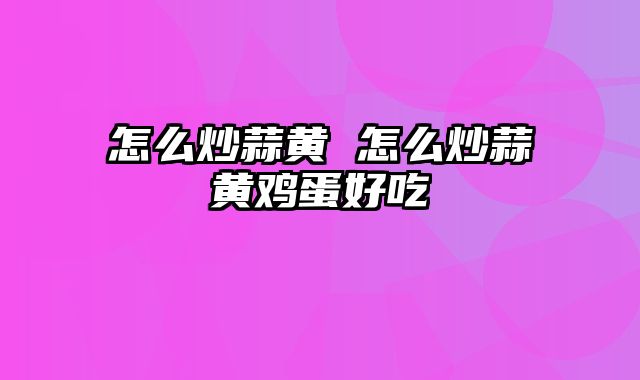 怎么炒蒜黄 怎么炒蒜黄鸡蛋好吃