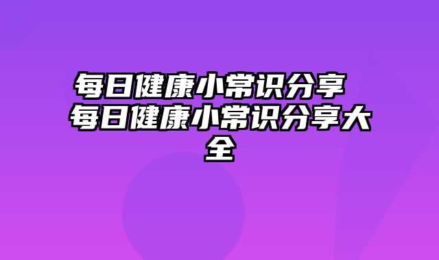 每日健康小常识分享 每日健康小常识分享大全