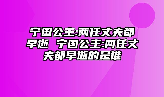 宁国公主:两任丈夫都早逝 宁国公主:两任丈夫都早逝的是谁