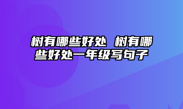 树有哪些好处 树有哪些好处一年级写句子