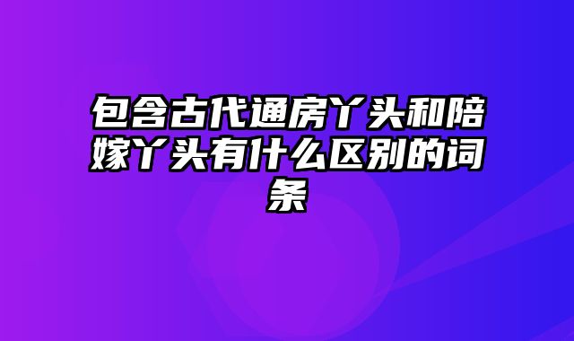 包含古代通房丫头和陪嫁丫头有什么区别的词条