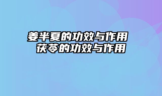 姜半夏的功效与作用 茯苓的功效与作用