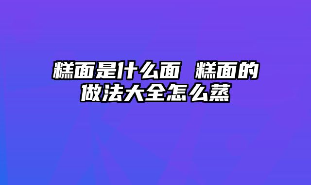 糕面是什么面 糕面的做法大全怎么蒸