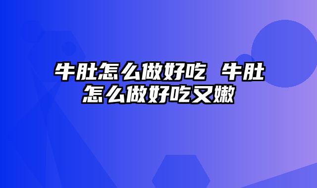 牛肚怎么做好吃 牛肚怎么做好吃又嫩