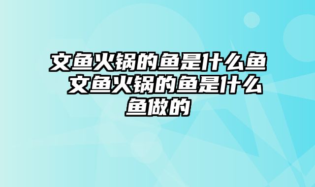 文鱼火锅的鱼是什么鱼 文鱼火锅的鱼是什么鱼做的