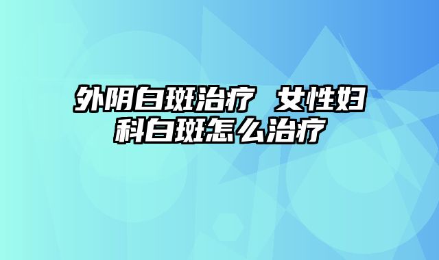 外阴白斑治疗 女性妇科白斑怎么治疗