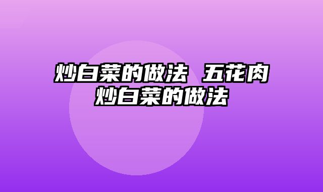 炒白菜的做法 五花肉炒白菜的做法