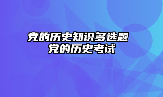 党的历史知识多选题 党的历史考试