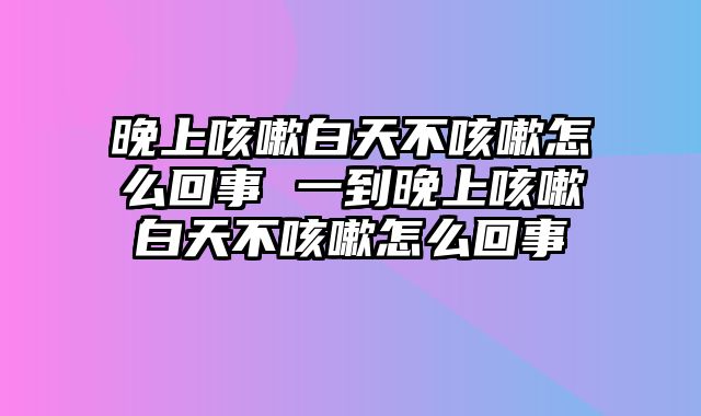 晚上咳嗽白天不咳嗽怎么回事 一到晚上咳嗽白天不咳嗽怎么回事