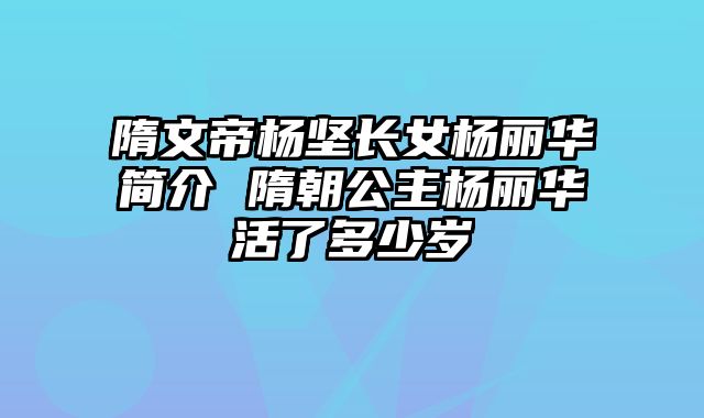 隋文帝杨坚长女杨丽华简介 隋朝公主杨丽华活了多少岁