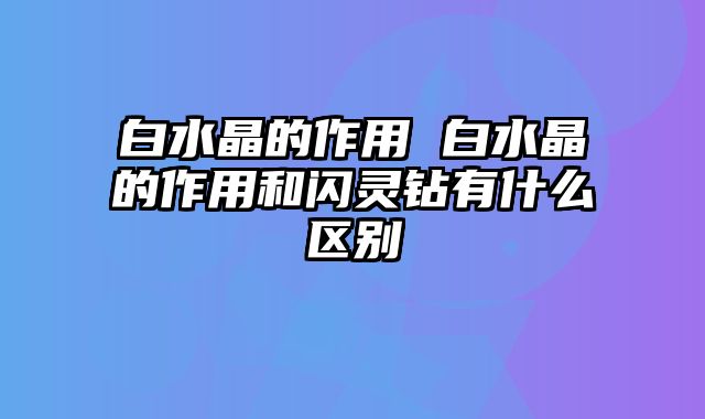 白水晶的作用 白水晶的作用和闪灵钻有什么区别