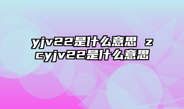 yjv22是什么意思 zcyjv22是什么意思