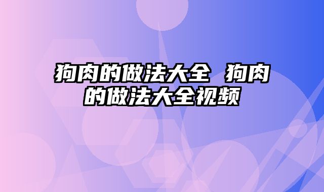 狗肉的做法大全 狗肉的做法大全视频