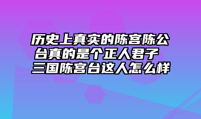 历史上真实的陈宫陈公台真的是个正人君子 三国陈宫台这人怎么样