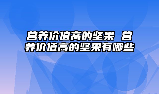 营养价值高的坚果 营养价值高的坚果有哪些