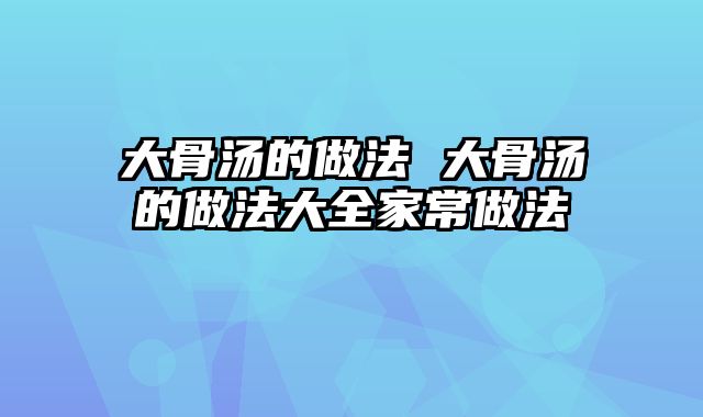 大骨汤的做法 大骨汤的做法大全家常做法