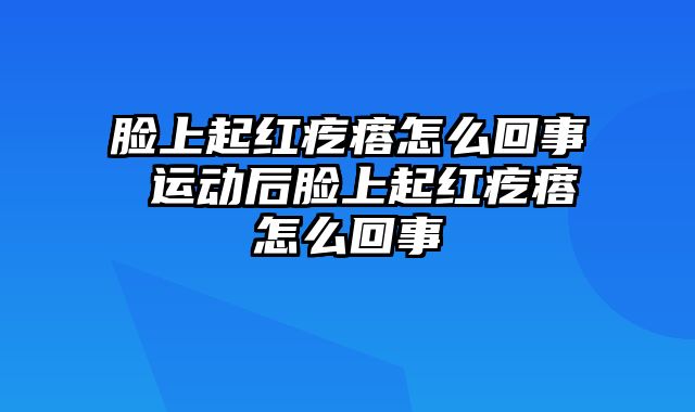 脸上起红疙瘩怎么回事 运动后脸上起红疙瘩怎么回事