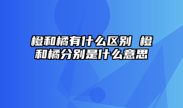 橙和橘有什么区别 橙和橘分别是什么意思