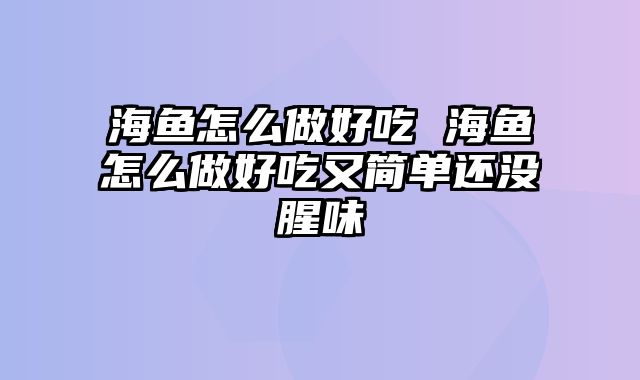 海鱼怎么做好吃 海鱼怎么做好吃又简单还没腥味
