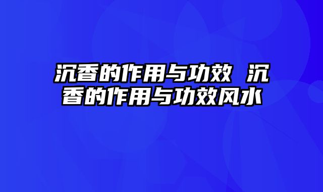 沉香的作用与功效 沉香的作用与功效风水