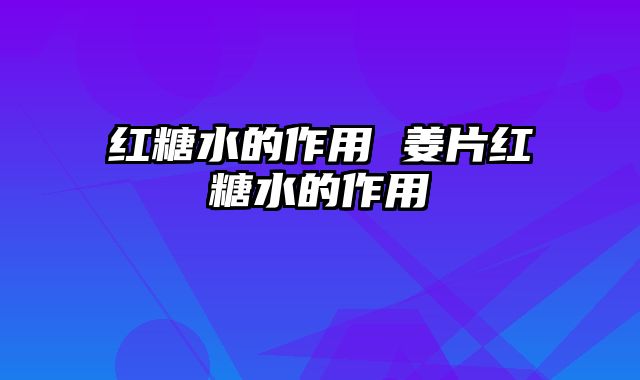 红糖水的作用 姜片红糖水的作用