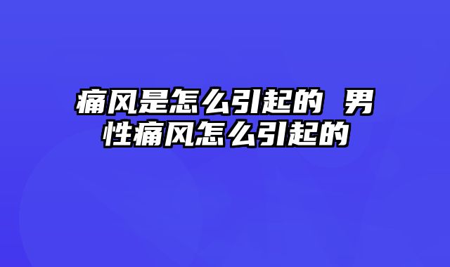 痛风是怎么引起的 男性痛风怎么引起的
