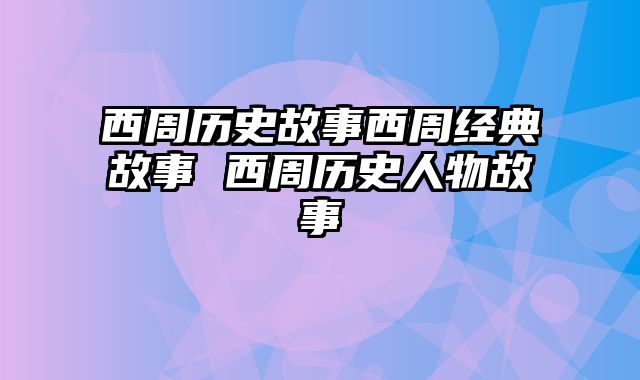 西周历史故事西周经典故事 西周历史人物故事