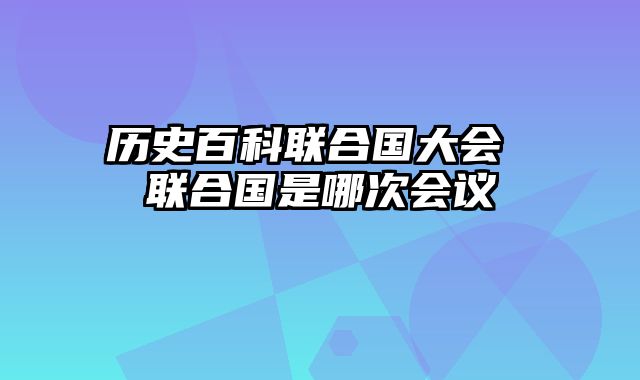 历史百科联合国大会 联合国是哪次会议