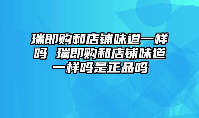 瑞即购和店铺味道一样吗 瑞即购和店铺味道一样吗是正品吗