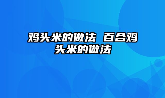 鸡头米的做法 百合鸡头米的做法