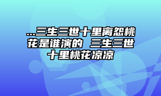 ...三生三世十里离怨桃花是谁演的 三生三世十里桃花凉凉