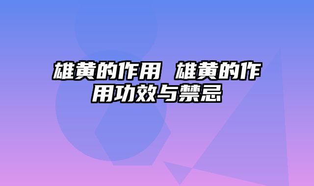 雄黄的作用 雄黄的作用功效与禁忌