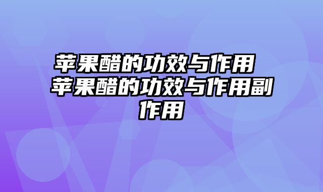 苹果醋的功效与作用 苹果醋的功效与作用副作用