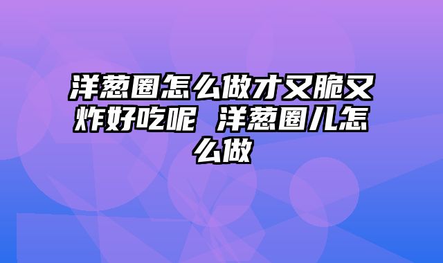洋葱圈怎么做才又脆又炸好吃呢 洋葱圈儿怎么做