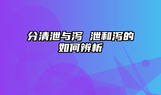 分清泄与泻 泄和泻的如何辨析