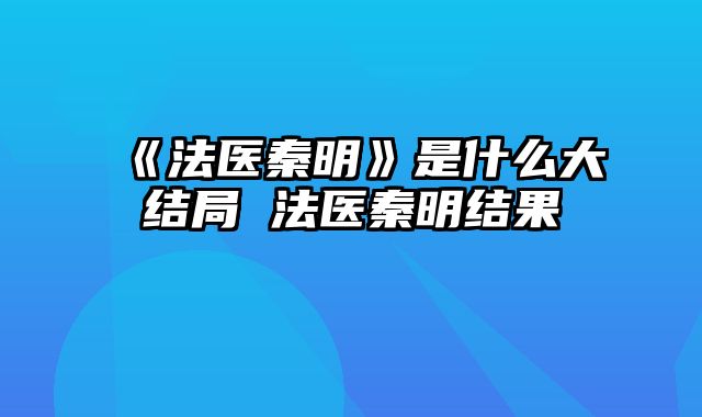 《法医秦明》是什么大结局 法医秦明结果
