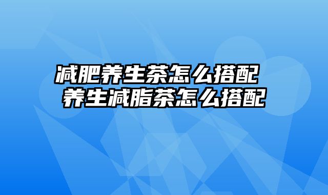 减肥养生茶怎么搭配 养生减脂茶怎么搭配