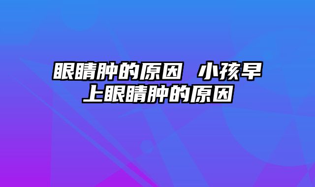 眼睛肿的原因 小孩早上眼睛肿的原因