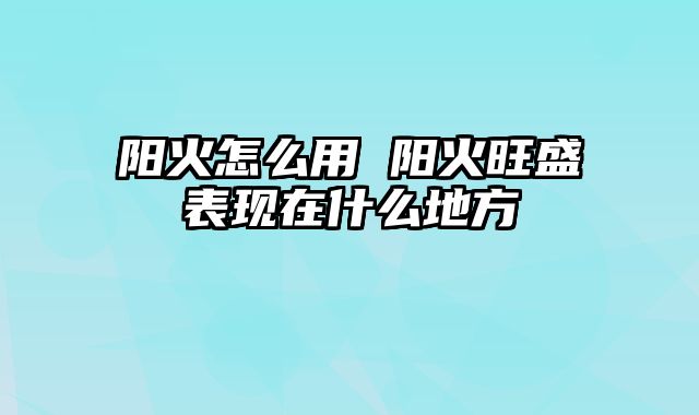 阳火怎么用 阳火旺盛表现在什么地方