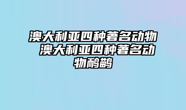 澳大利亚四种著名动物 澳大利亚四种著名动物鸸鹋