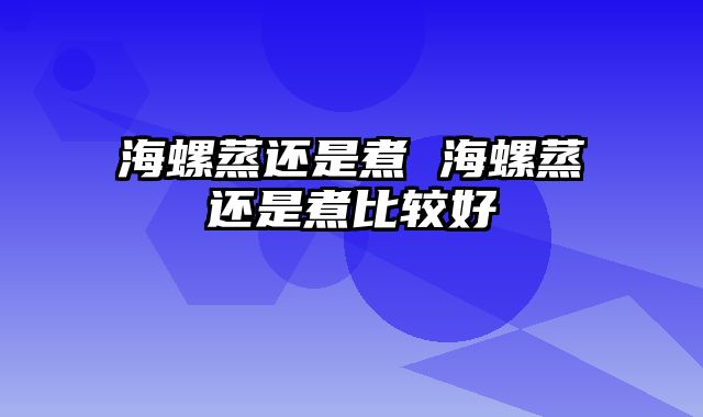 海螺蒸还是煮 海螺蒸还是煮比较好