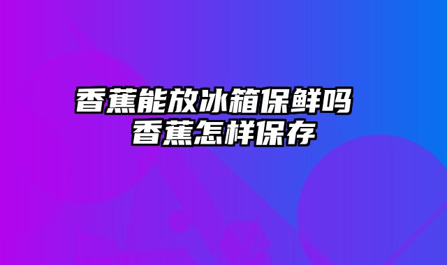 香蕉能放冰箱保鲜吗 香蕉怎样保存