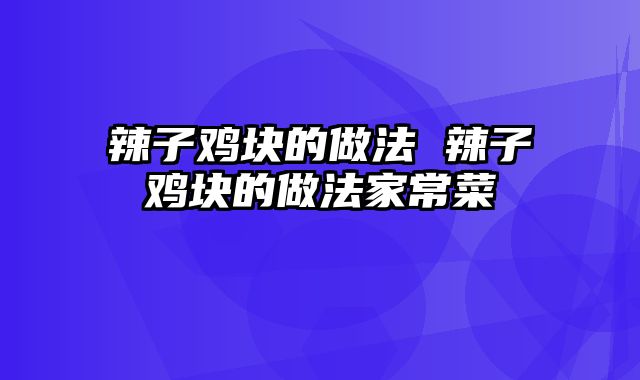 辣子鸡块的做法 辣子鸡块的做法家常菜